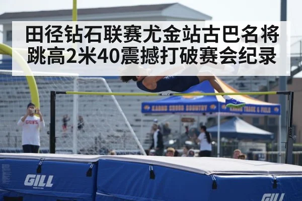 田径钻石联赛尤金站古巴名将跳高2米40震撼打破赛会纪录
