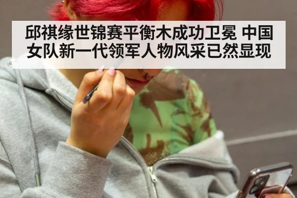 邱祺缘世锦赛平衡木成功卫冕 中国女队新一代领军人物风采已然显现