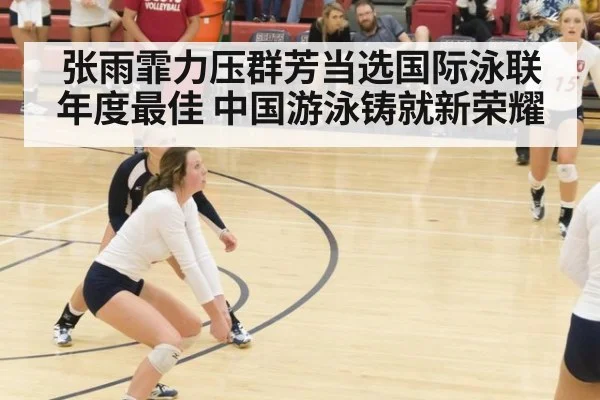 张雨霏力压群芳当选国际泳联年度最佳 中国游泳铸就新荣耀