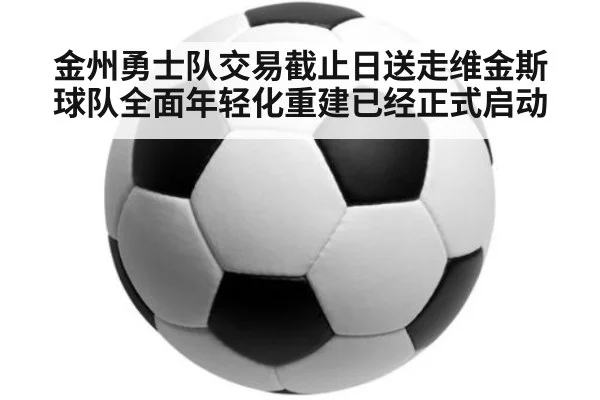 金州勇士队交易截止日送走维金斯 球队全面年轻化重建已经正式启动