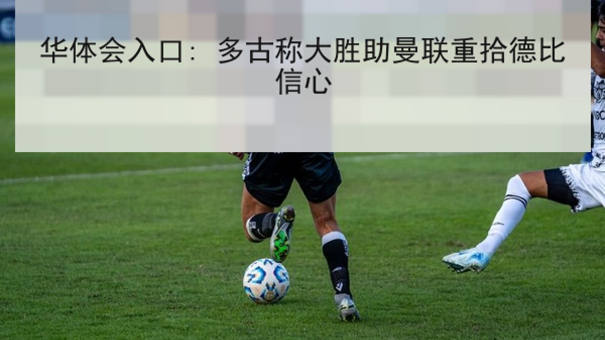 华体会入口: 多古称大胜助曼联重拾德比信心