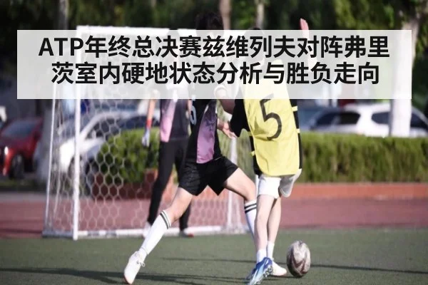 ATP年终总决赛兹维列夫对阵弗里茨室内硬地状态分析与胜负走向